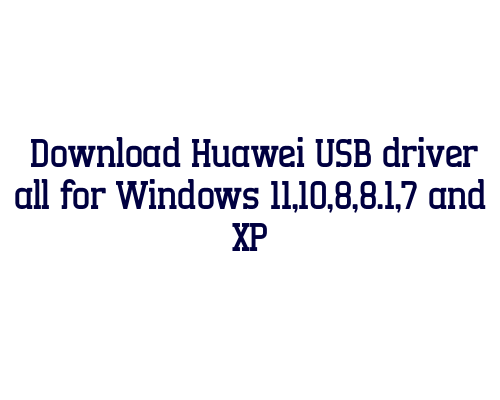 Download Huawei USB  driver all for Windows 11,10,8,8.1,7 and XP